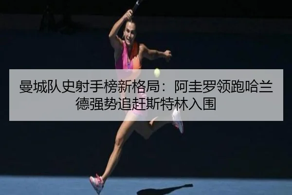 曼城队史射手榜新格局:阿圭罗领跑哈兰德强势追赶斯特林入围